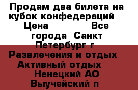 Продам два билета на кубок конфедераций  › Цена ­ 20 000 - Все города, Санкт-Петербург г. Развлечения и отдых » Активный отдых   . Ненецкий АО,Выучейский п.